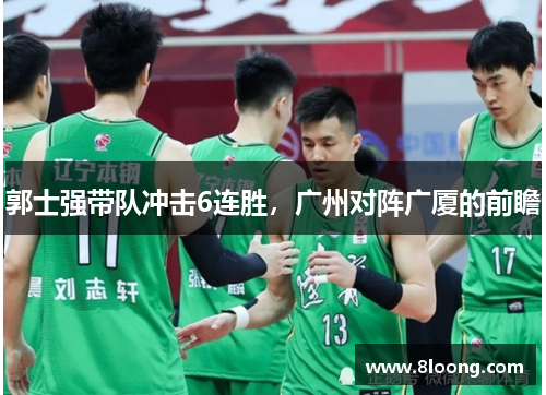 郭士强带队冲击6连胜，广州对阵广厦的前瞻