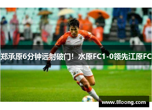 郑承原6分钟远射破门！水原FC1-0领先江原FC